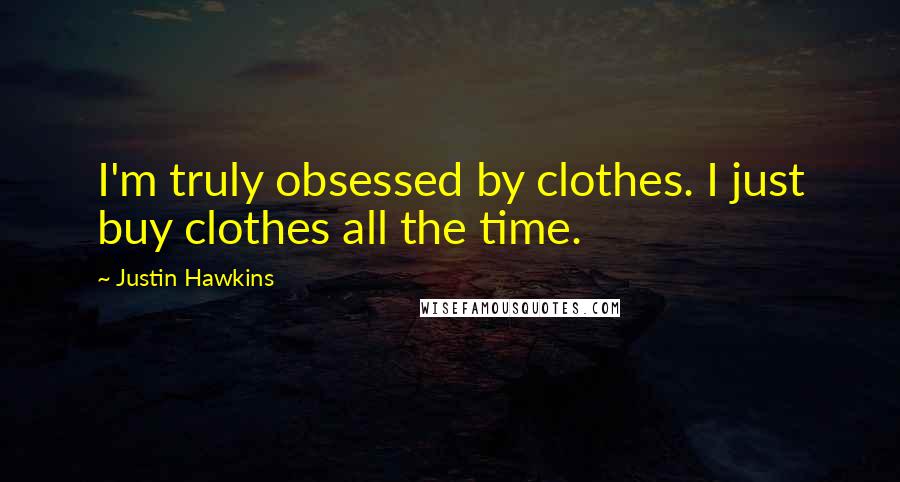 Justin Hawkins Quotes: I'm truly obsessed by clothes. I just buy clothes all the time.