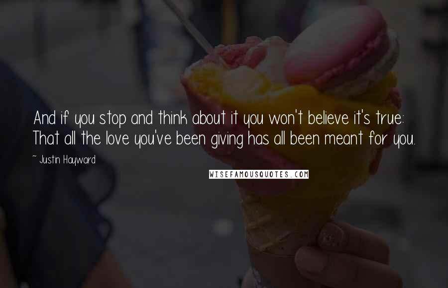 Justin Hayward Quotes: And if you stop and think about it you won't believe it's true: That all the love you've been giving has all been meant for you.