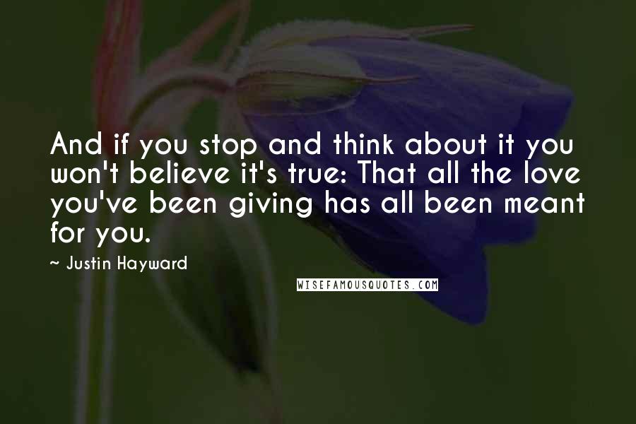 Justin Hayward Quotes: And if you stop and think about it you won't believe it's true: That all the love you've been giving has all been meant for you.