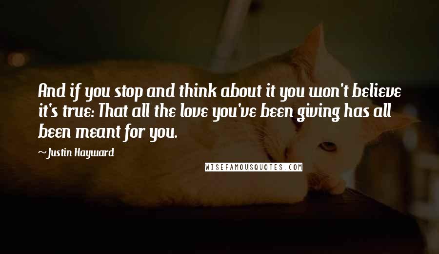 Justin Hayward Quotes: And if you stop and think about it you won't believe it's true: That all the love you've been giving has all been meant for you.