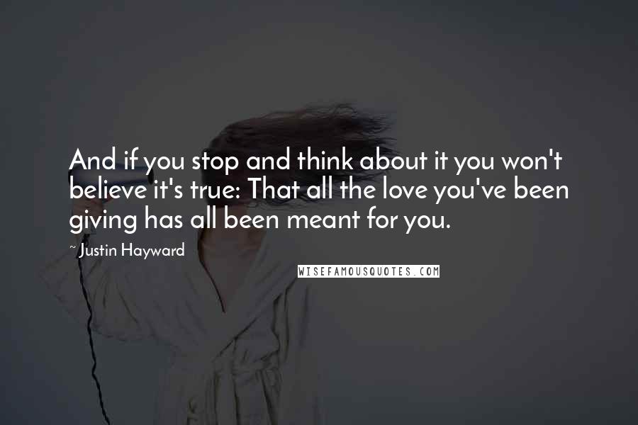 Justin Hayward Quotes: And if you stop and think about it you won't believe it's true: That all the love you've been giving has all been meant for you.