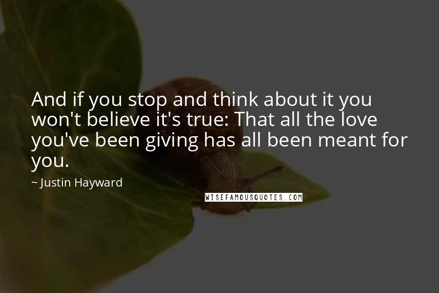 Justin Hayward Quotes: And if you stop and think about it you won't believe it's true: That all the love you've been giving has all been meant for you.