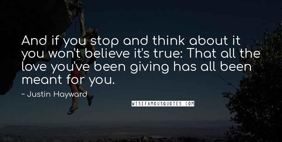 Justin Hayward Quotes: And if you stop and think about it you won't believe it's true: That all the love you've been giving has all been meant for you.