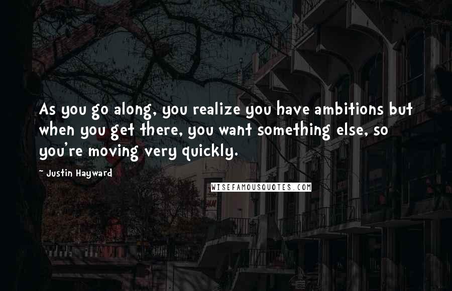 Justin Hayward Quotes: As you go along, you realize you have ambitions but when you get there, you want something else, so you're moving very quickly.