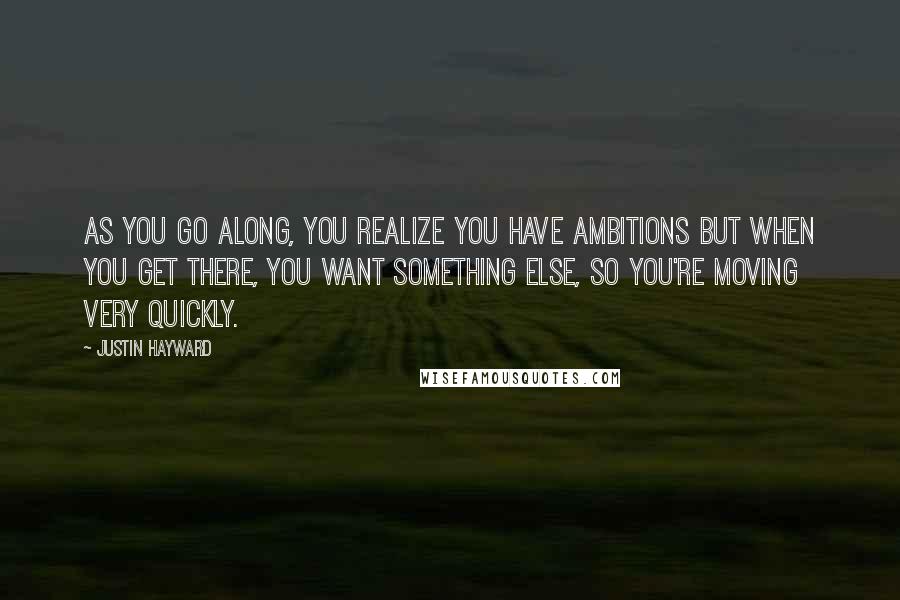 Justin Hayward Quotes: As you go along, you realize you have ambitions but when you get there, you want something else, so you're moving very quickly.