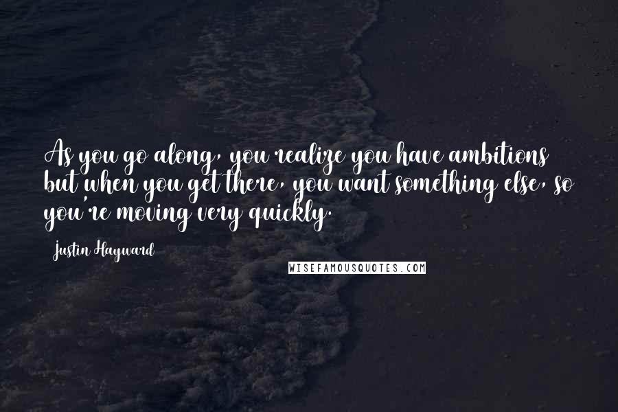 Justin Hayward Quotes: As you go along, you realize you have ambitions but when you get there, you want something else, so you're moving very quickly.