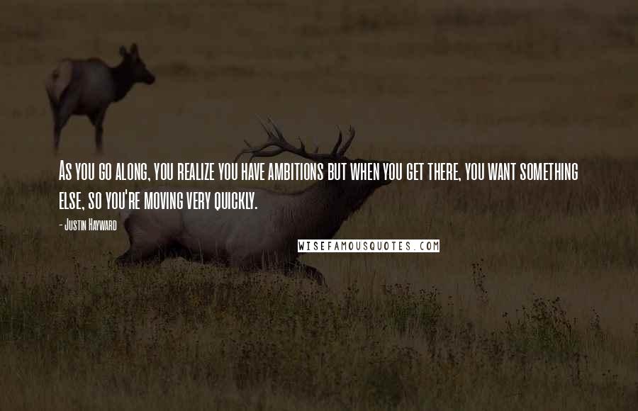 Justin Hayward Quotes: As you go along, you realize you have ambitions but when you get there, you want something else, so you're moving very quickly.