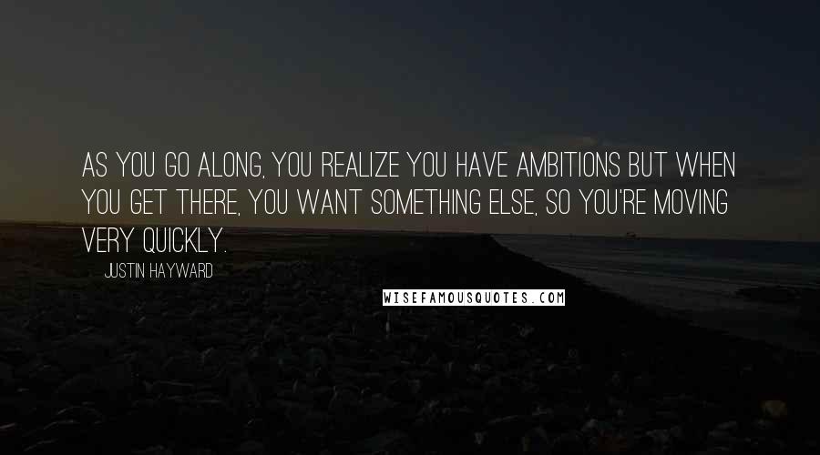 Justin Hayward Quotes: As you go along, you realize you have ambitions but when you get there, you want something else, so you're moving very quickly.