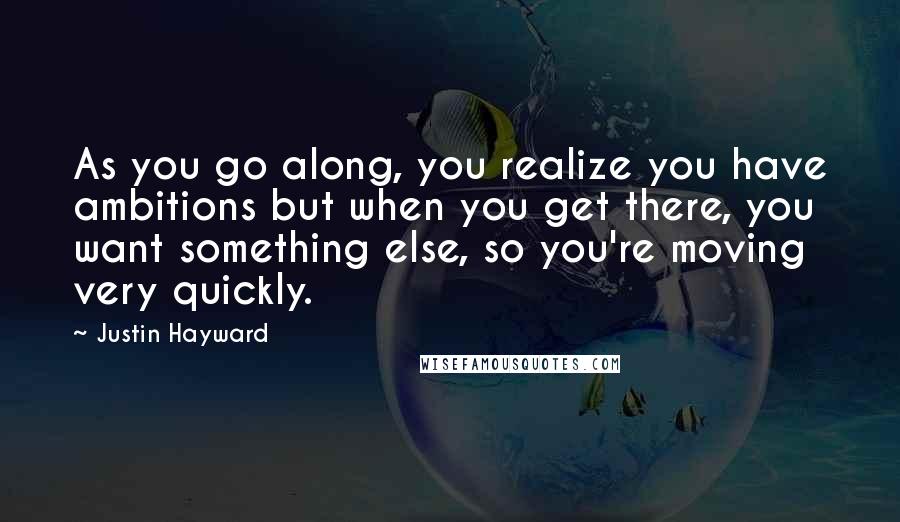 Justin Hayward Quotes: As you go along, you realize you have ambitions but when you get there, you want something else, so you're moving very quickly.