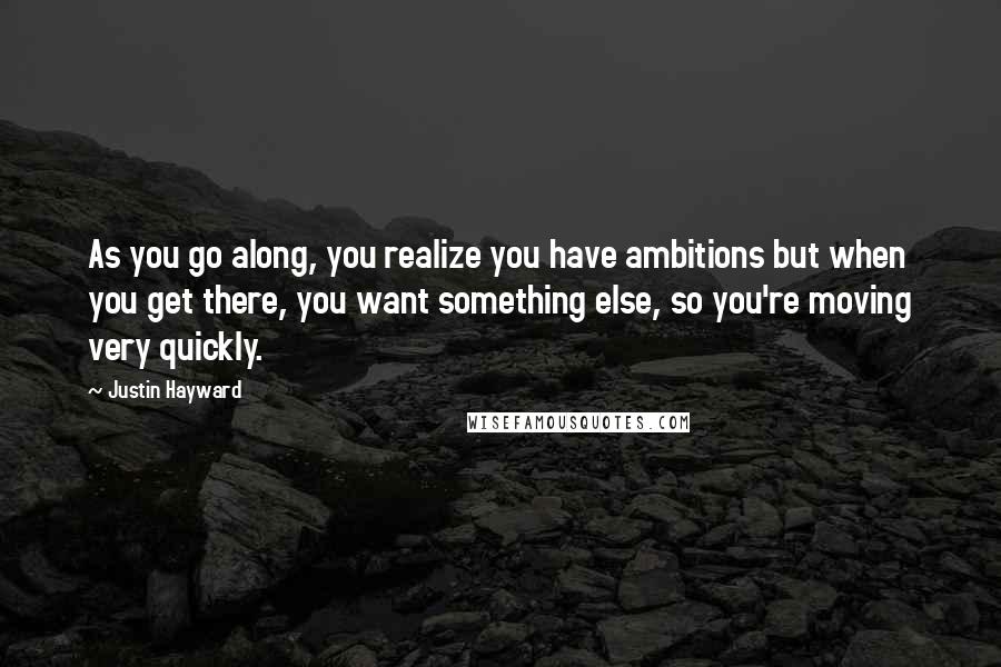 Justin Hayward Quotes: As you go along, you realize you have ambitions but when you get there, you want something else, so you're moving very quickly.