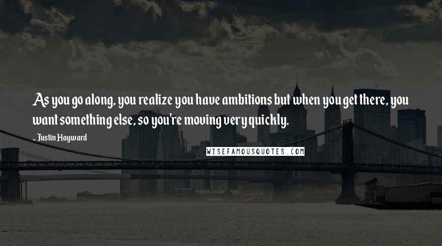 Justin Hayward Quotes: As you go along, you realize you have ambitions but when you get there, you want something else, so you're moving very quickly.