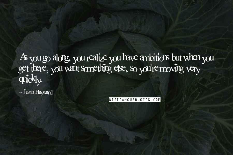 Justin Hayward Quotes: As you go along, you realize you have ambitions but when you get there, you want something else, so you're moving very quickly.
