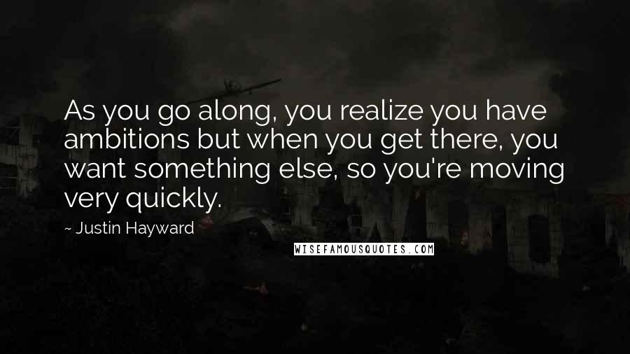 Justin Hayward Quotes: As you go along, you realize you have ambitions but when you get there, you want something else, so you're moving very quickly.