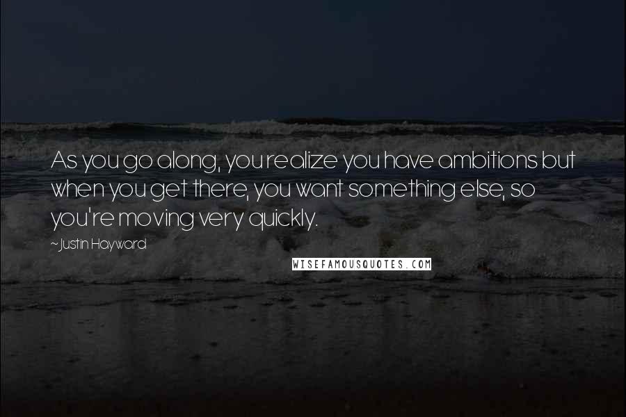 Justin Hayward Quotes: As you go along, you realize you have ambitions but when you get there, you want something else, so you're moving very quickly.