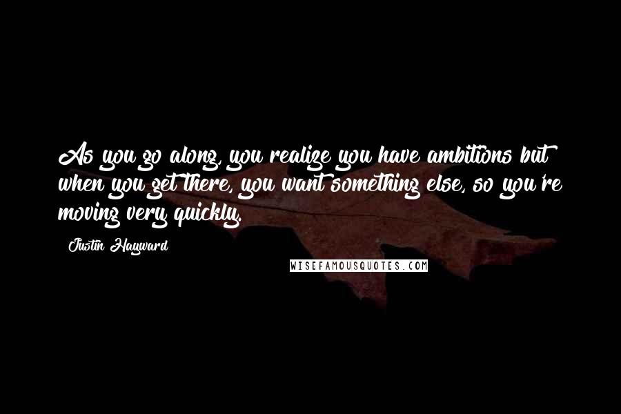 Justin Hayward Quotes: As you go along, you realize you have ambitions but when you get there, you want something else, so you're moving very quickly.