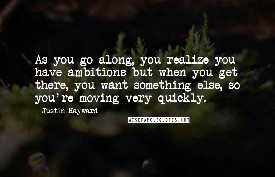 Justin Hayward Quotes: As you go along, you realize you have ambitions but when you get there, you want something else, so you're moving very quickly.