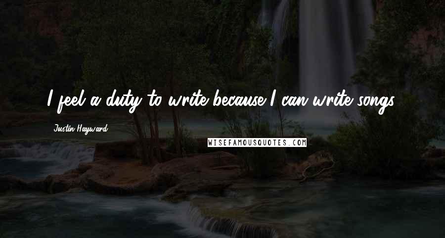 Justin Hayward Quotes: I feel a duty to write because I can write songs.