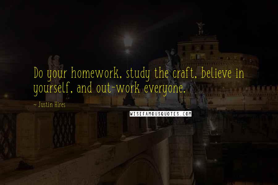 Justin Hires Quotes: Do your homework, study the craft, believe in yourself, and out-work everyone.