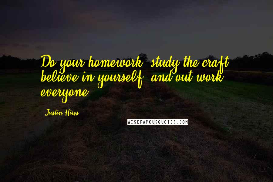 Justin Hires Quotes: Do your homework, study the craft, believe in yourself, and out-work everyone.