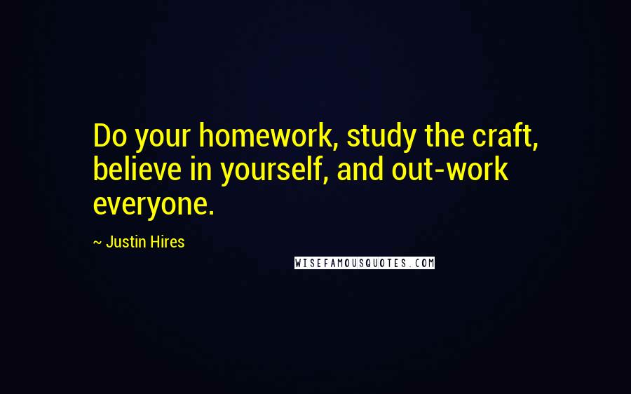 Justin Hires Quotes: Do your homework, study the craft, believe in yourself, and out-work everyone.