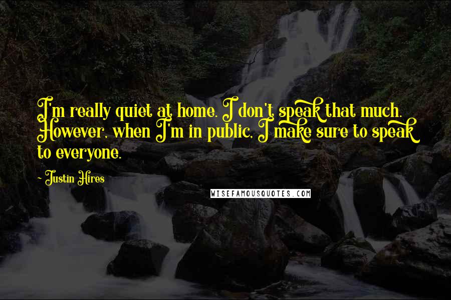 Justin Hires Quotes: I'm really quiet at home. I don't speak that much. However, when I'm in public, I make sure to speak to everyone.