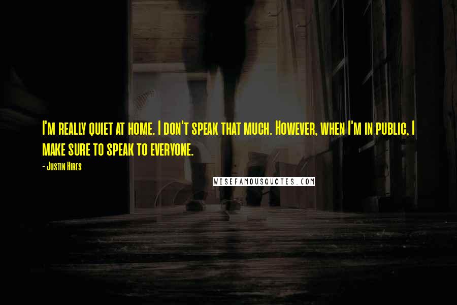 Justin Hires Quotes: I'm really quiet at home. I don't speak that much. However, when I'm in public, I make sure to speak to everyone.