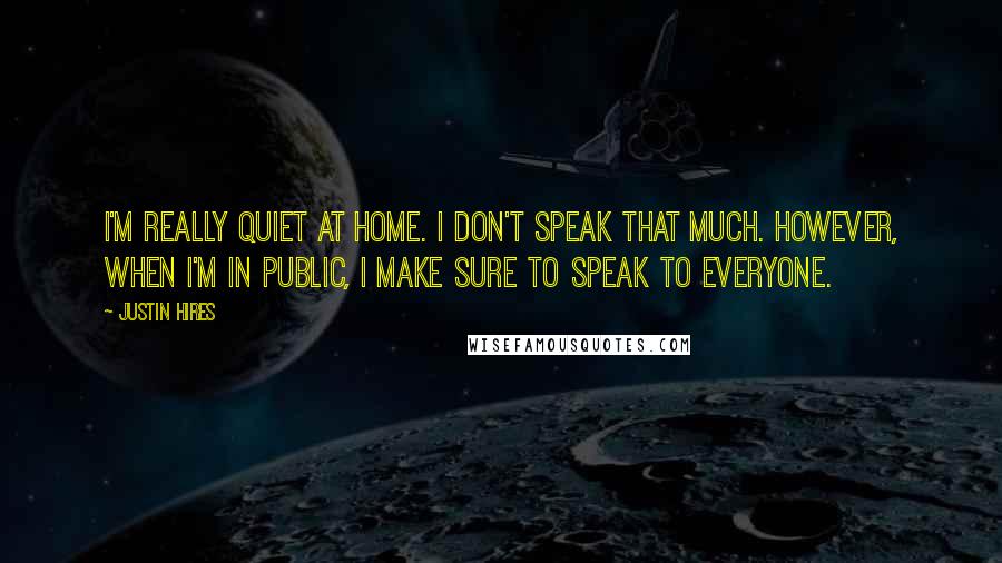 Justin Hires Quotes: I'm really quiet at home. I don't speak that much. However, when I'm in public, I make sure to speak to everyone.