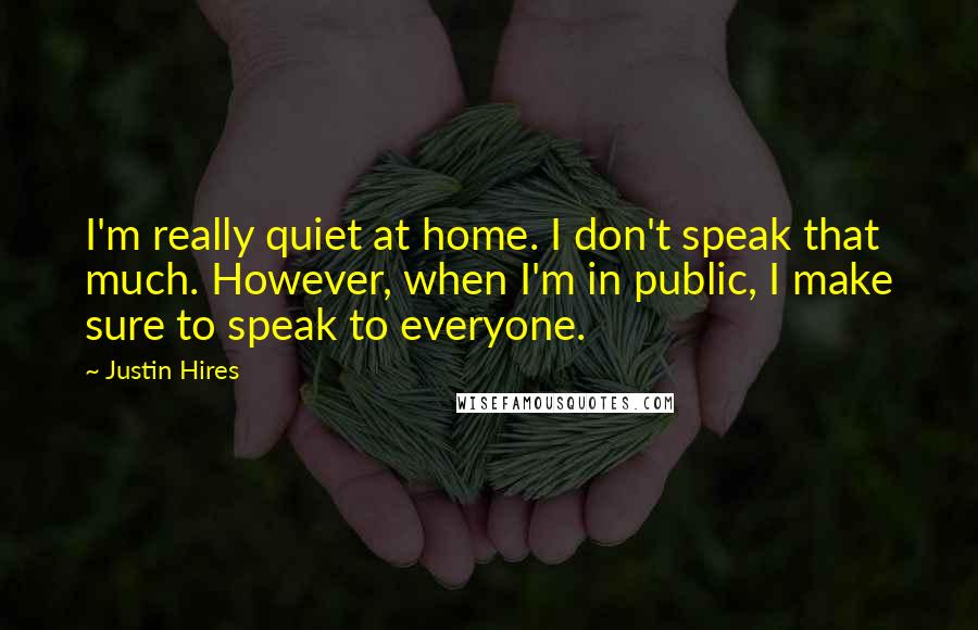 Justin Hires Quotes: I'm really quiet at home. I don't speak that much. However, when I'm in public, I make sure to speak to everyone.