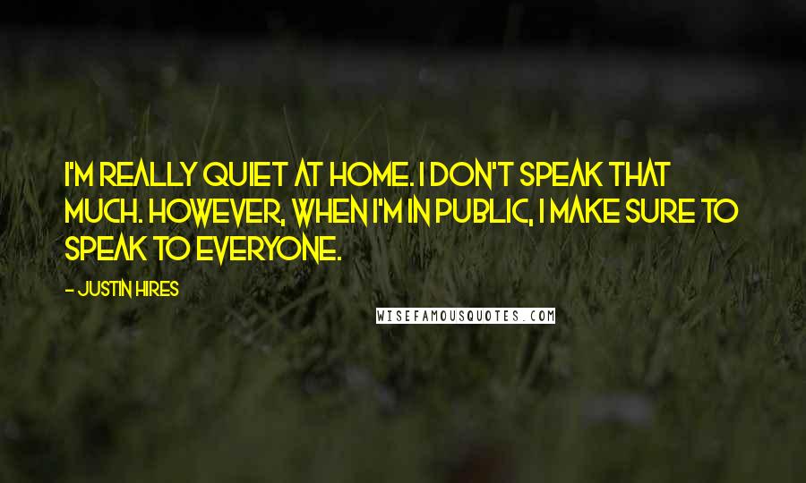 Justin Hires Quotes: I'm really quiet at home. I don't speak that much. However, when I'm in public, I make sure to speak to everyone.