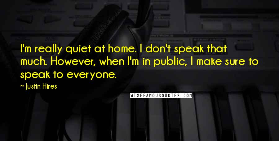 Justin Hires Quotes: I'm really quiet at home. I don't speak that much. However, when I'm in public, I make sure to speak to everyone.