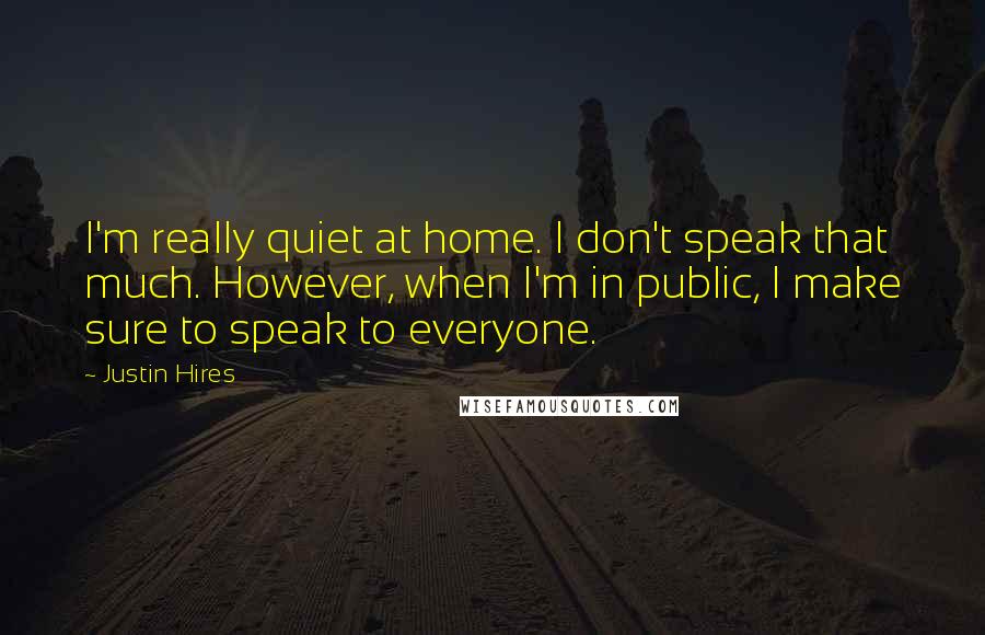 Justin Hires Quotes: I'm really quiet at home. I don't speak that much. However, when I'm in public, I make sure to speak to everyone.