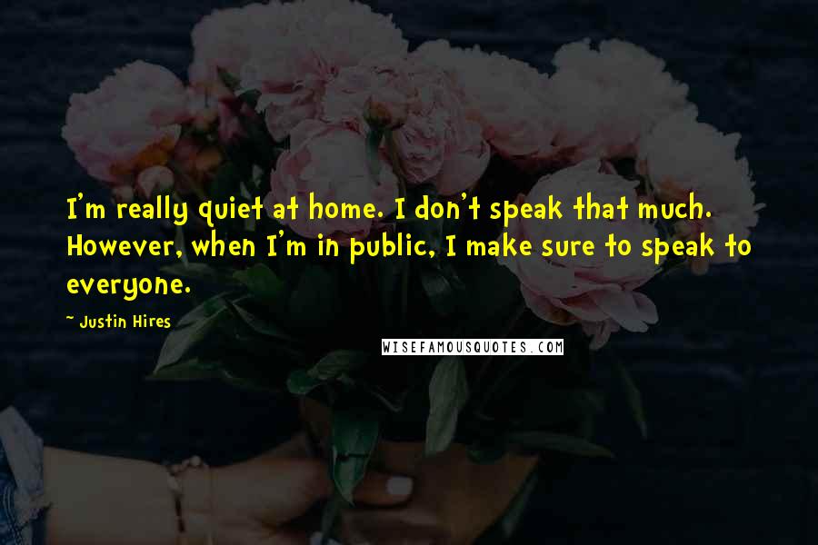 Justin Hires Quotes: I'm really quiet at home. I don't speak that much. However, when I'm in public, I make sure to speak to everyone.