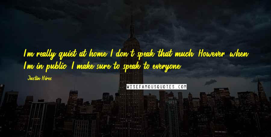 Justin Hires Quotes: I'm really quiet at home. I don't speak that much. However, when I'm in public, I make sure to speak to everyone.