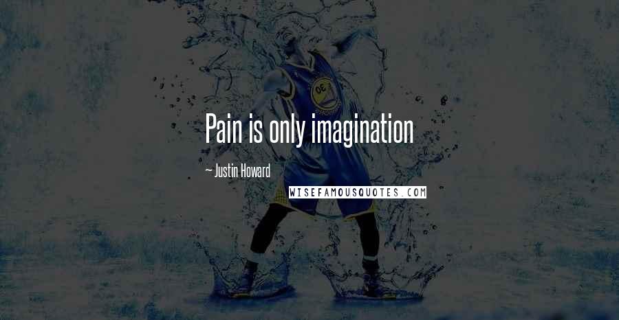 Justin Howard Quotes: Pain is only imagination