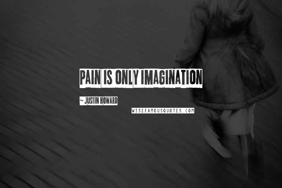 Justin Howard Quotes: Pain is only imagination