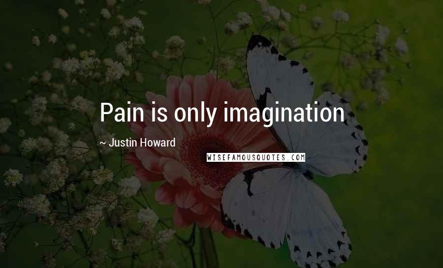 Justin Howard Quotes: Pain is only imagination