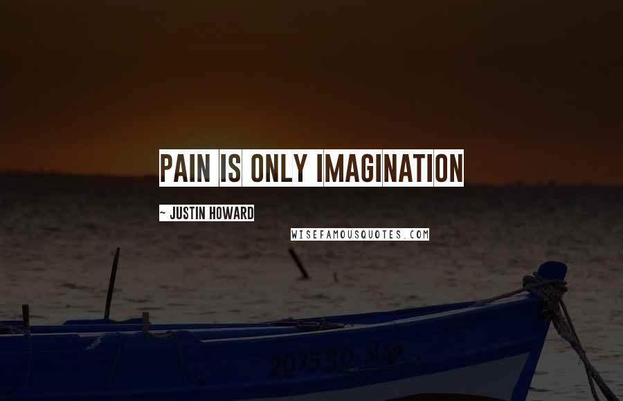 Justin Howard Quotes: Pain is only imagination