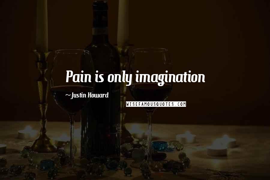 Justin Howard Quotes: Pain is only imagination