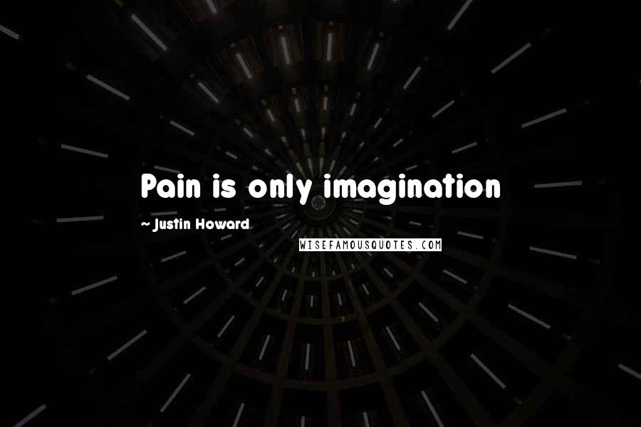 Justin Howard Quotes: Pain is only imagination