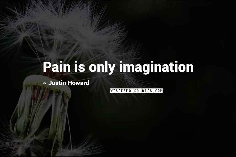 Justin Howard Quotes: Pain is only imagination