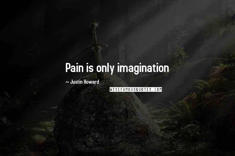 Justin Howard Quotes: Pain is only imagination