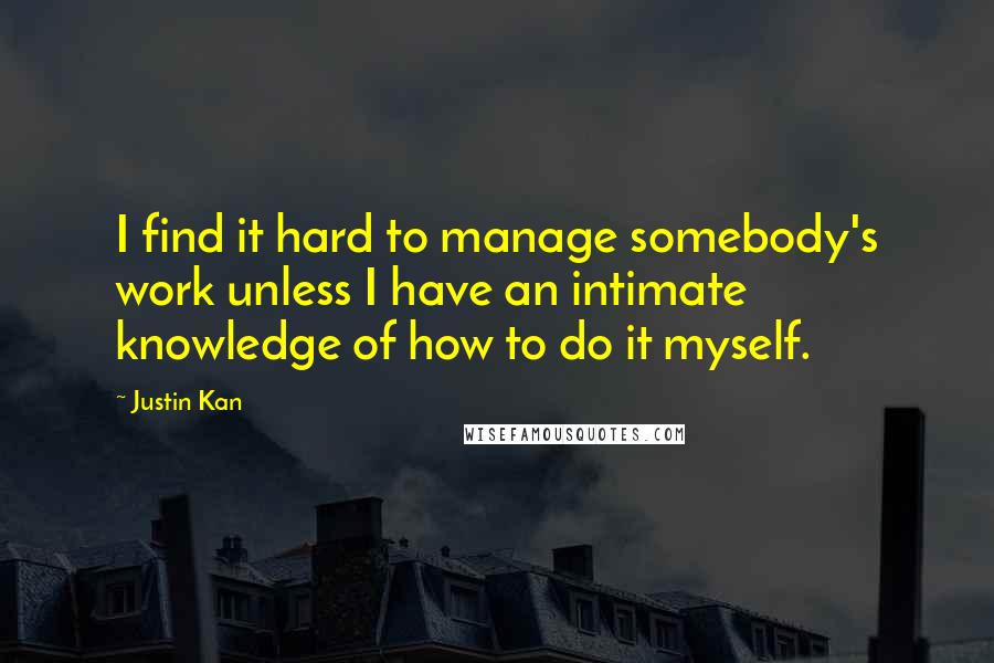 Justin Kan Quotes: I find it hard to manage somebody's work unless I have an intimate knowledge of how to do it myself.