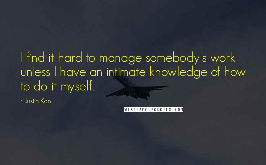 Justin Kan Quotes: I find it hard to manage somebody's work unless I have an intimate knowledge of how to do it myself.