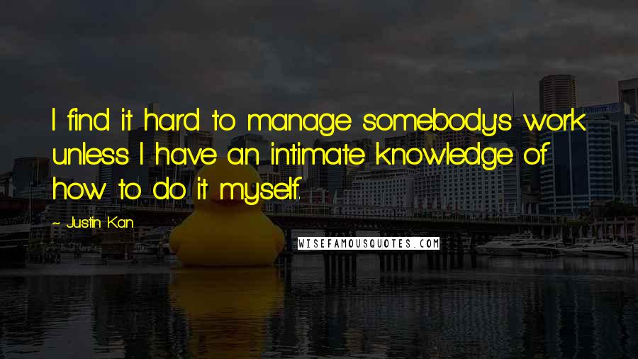 Justin Kan Quotes: I find it hard to manage somebody's work unless I have an intimate knowledge of how to do it myself.