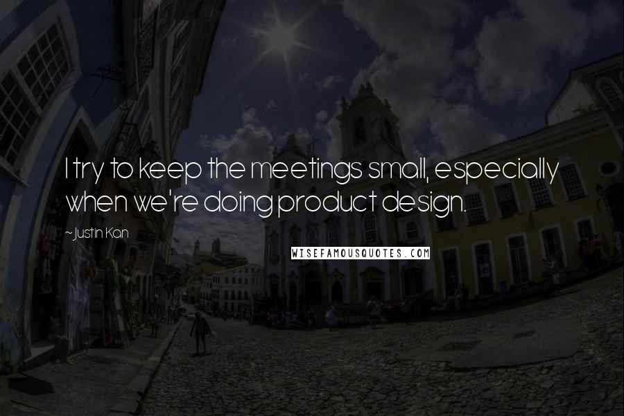 Justin Kan Quotes: I try to keep the meetings small, especially when we're doing product design.