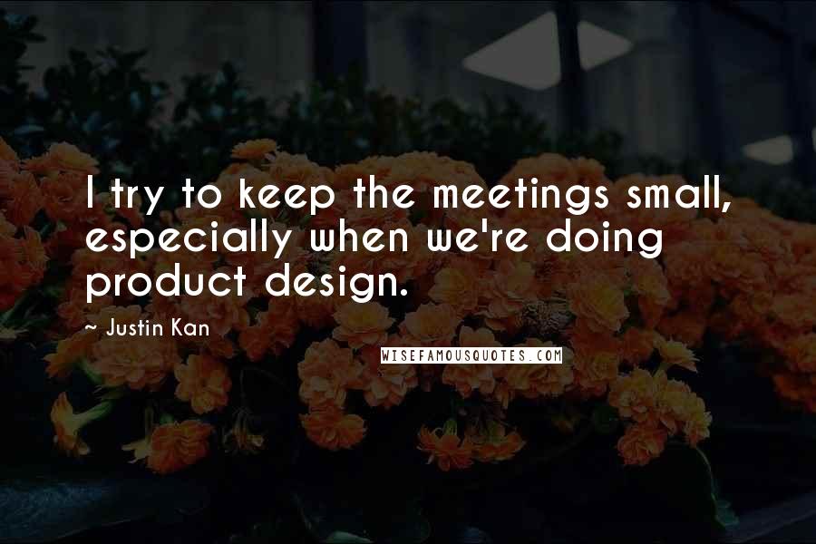 Justin Kan Quotes: I try to keep the meetings small, especially when we're doing product design.