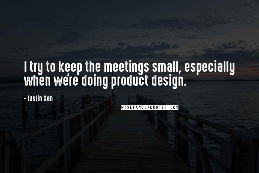 Justin Kan Quotes: I try to keep the meetings small, especially when we're doing product design.