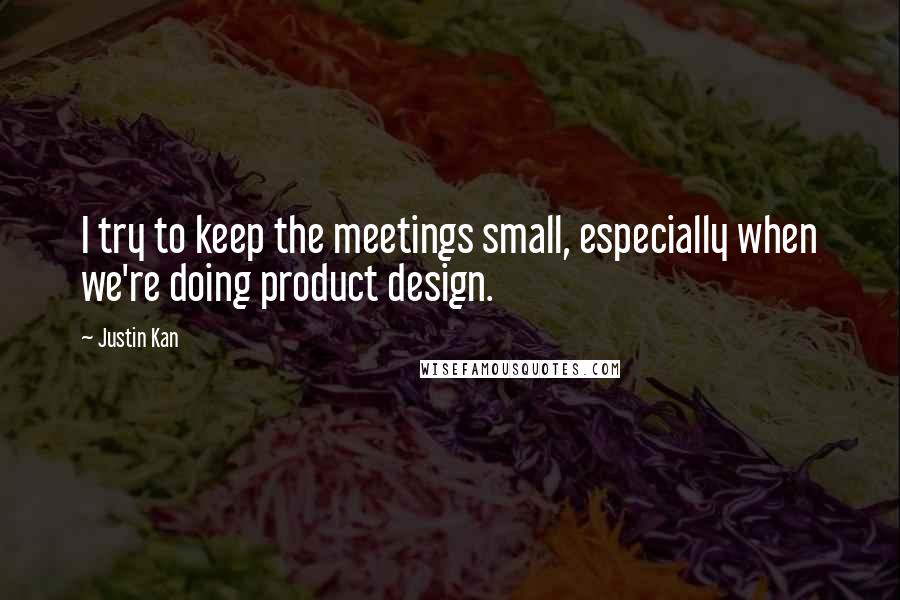 Justin Kan Quotes: I try to keep the meetings small, especially when we're doing product design.