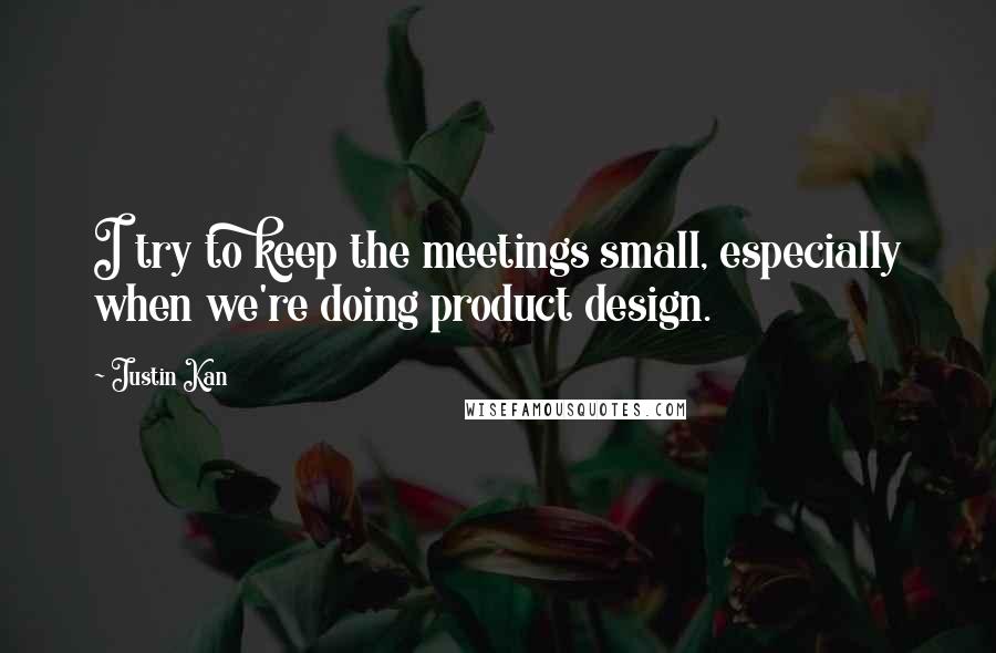 Justin Kan Quotes: I try to keep the meetings small, especially when we're doing product design.