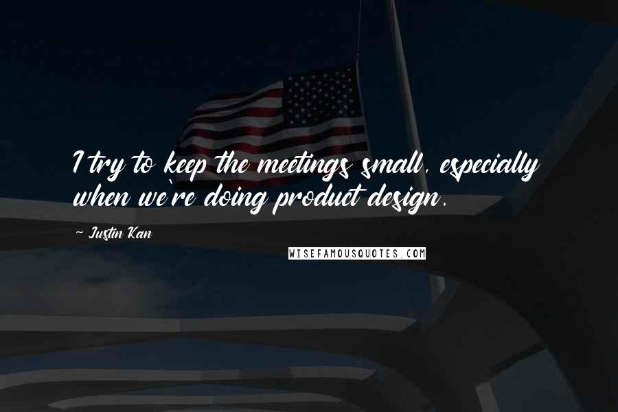 Justin Kan Quotes: I try to keep the meetings small, especially when we're doing product design.